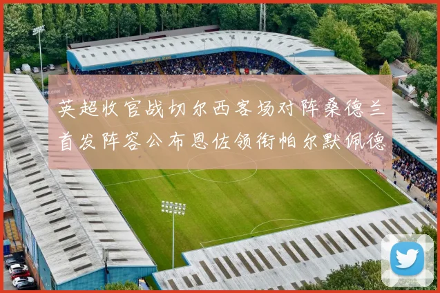 英超收官战切尔西客场对阵桑德兰首发阵容公布恩佐领衔帕尔默佩德罗先发