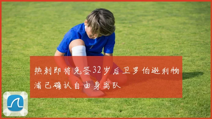 热刺即将免签32岁后卫罗伯逊利物浦已确认自由身离队