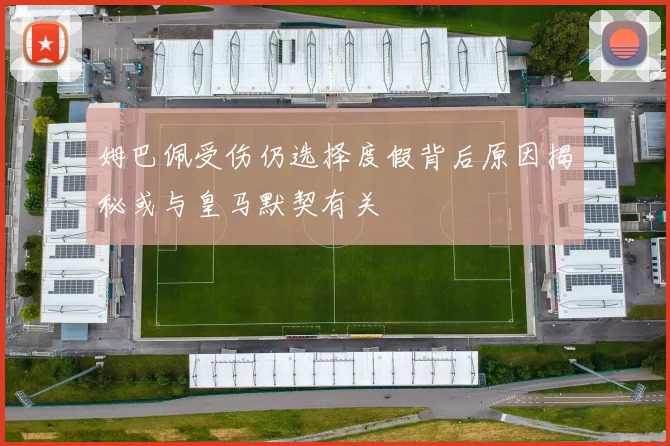 姆巴佩受伤仍选择度假背后原因揭秘或与皇马默契有关