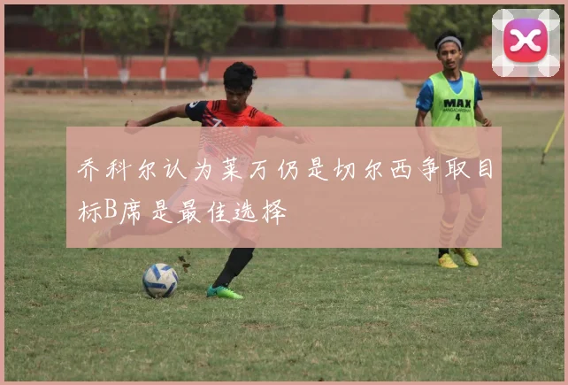 乔科尔认为莱万仍是切尔西争取目标B席是最佳选择