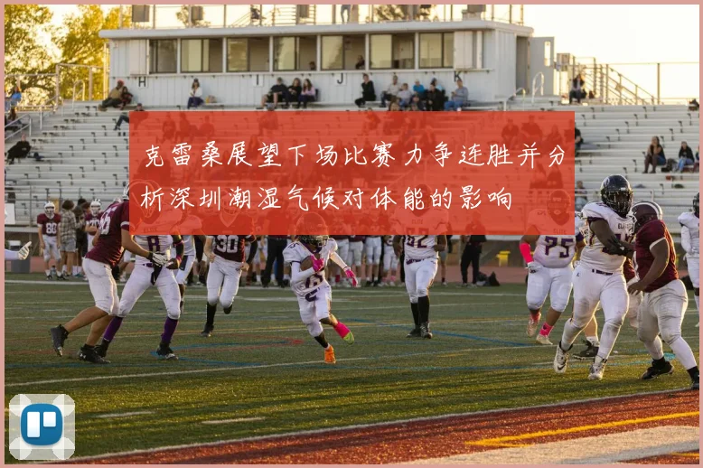 克雷桑展望下场比赛力争连胜并分析深圳潮湿气候对体能的影响