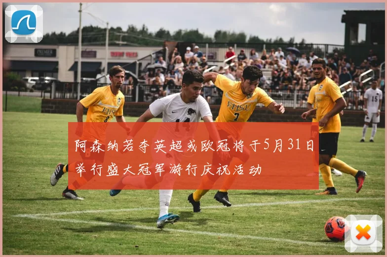 阿森纳若夺英超或欧冠将于5月31日举行盛大冠军游行庆祝活动