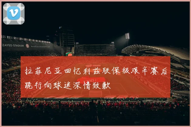 拉菲尼亚回忆利兹联保级艰辛赛后跪行向球迷深情致歉