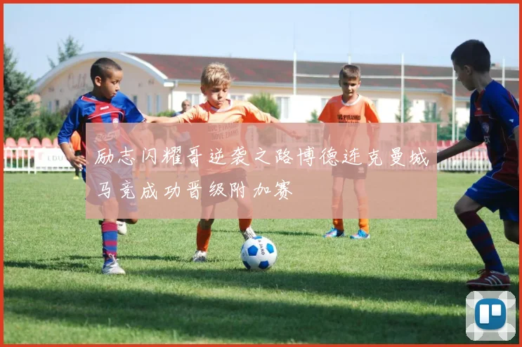 励志闪耀哥逆袭之路博德连克曼城马竞成功晋级附加赛