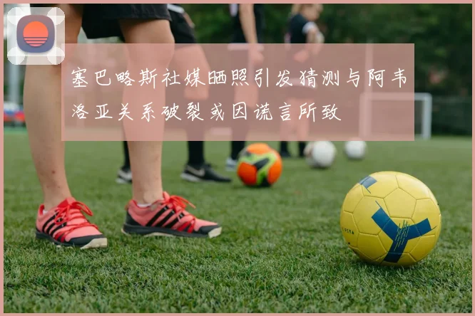 塞巴略斯社媒晒照引发猜测与阿韦洛亚关系破裂或因谎言所致