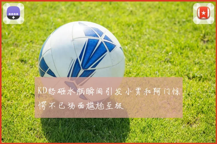 KD怒砸水瓶瞬间引发小贾和阿门惊愕不已场面尴尬至极