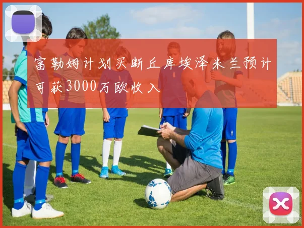 富勒姆计划买断丘库埃泽米兰预计可获3000万欧收入