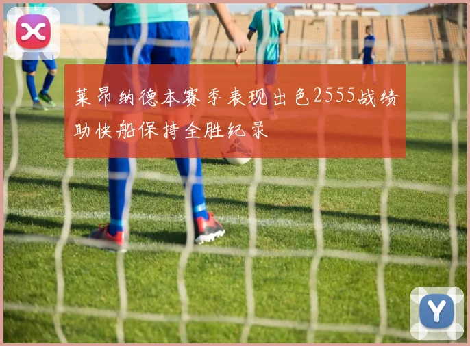 莱昂纳德本赛季表现出色2555战绩助快船保持全胜纪录